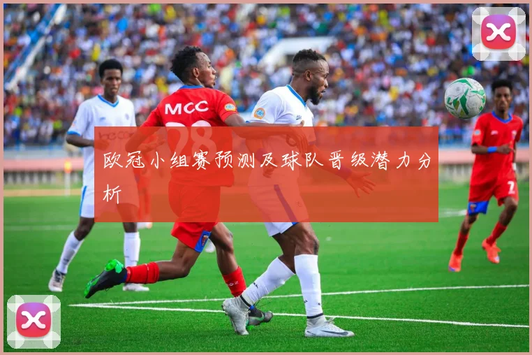 欧冠小组赛预测及球队晋级潜力分析