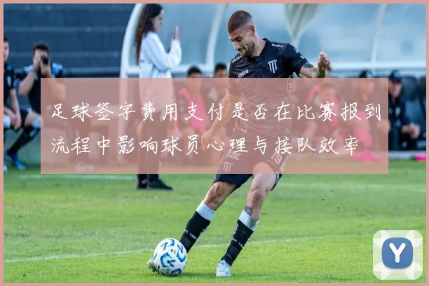 足球签字费用支付是否在比赛报到流程中影响球员心理与接队效率