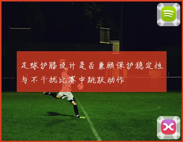 足球护膝设计是否兼顾保护稳定性与不干扰比赛中跳跃动作