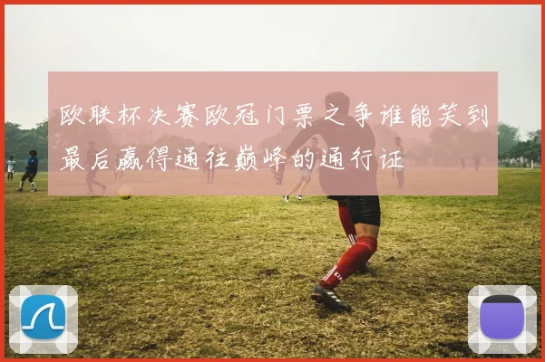 欧联杯决赛欧冠门票之争谁能笑到最后赢得通往巅峰的通行证