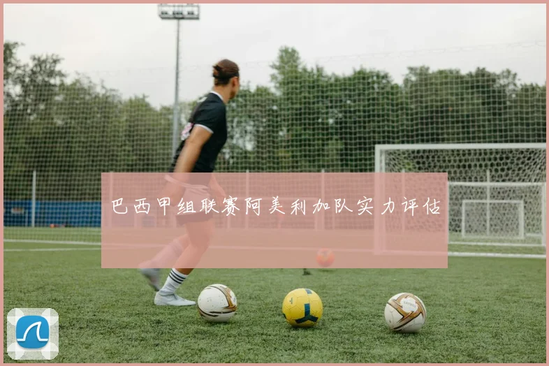 巴西甲组联赛阿美利加队实力评估