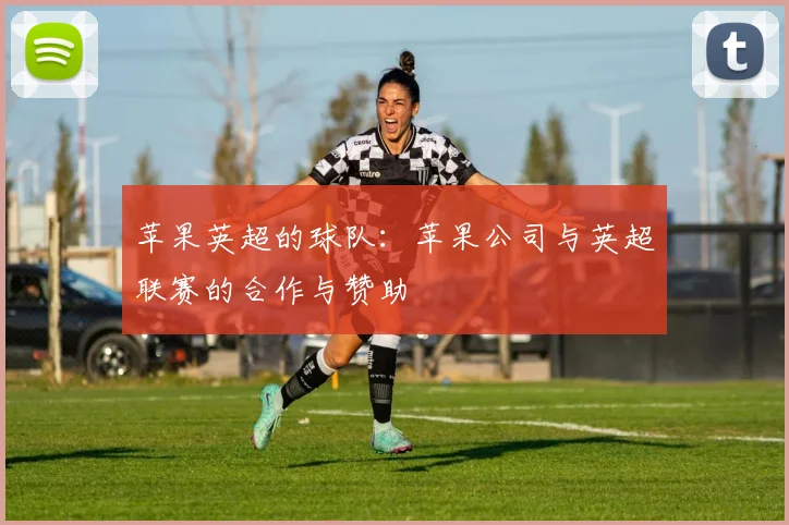 苹果英超的球队：苹果公司与英超联赛的合作与赞助