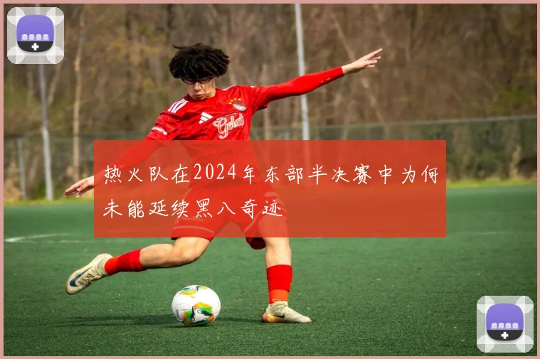 热火队在2024年东部半决赛中为何未能延续黑八奇迹